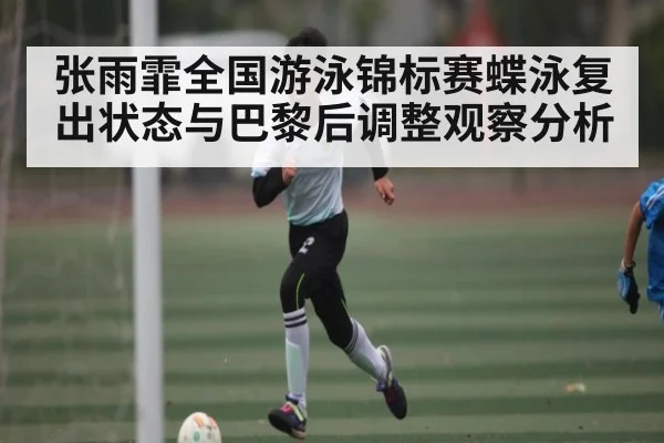 张雨霏全国游泳锦标赛蝶泳复出状态与巴黎后调整观察分析