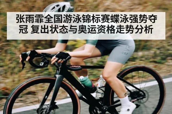 张雨霏全国游泳锦标赛蝶泳强势夺冠 复出状态与奥运资格走势分析