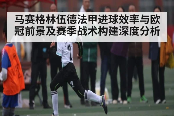 马赛格林伍德法甲进球效率与欧冠前景及赛季战术构建深度分析