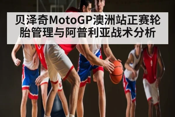 贝泽奇MotoGP澳洲站正赛轮胎管理与阿普利亚战术分析