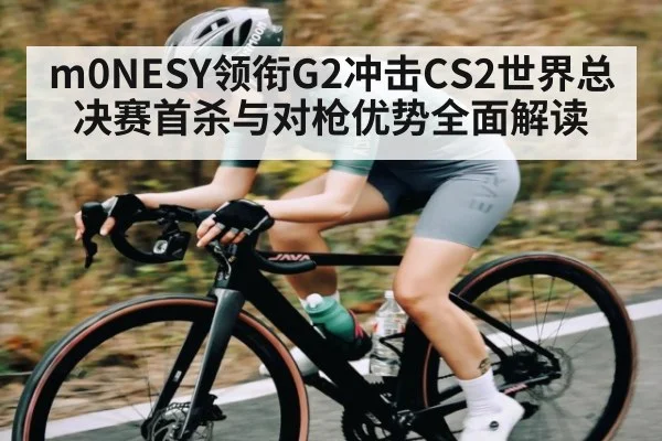 m0NESY领衔G2冲击CS2世界总决赛首杀与对枪优势全面解读