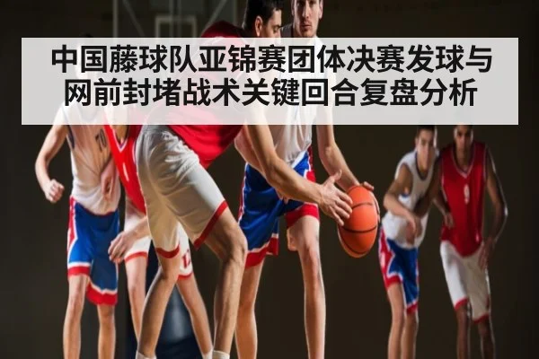 中国藤球队亚锦赛团体决赛发球与网前封堵战术关键回合复盘分析