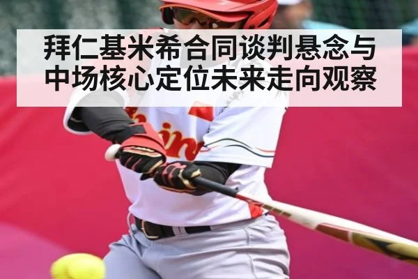 拜仁基米希合同谈判悬念与中场核心定位未来走向观察